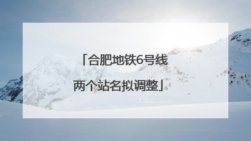 合肥地铁6号线两个站名拟调整
