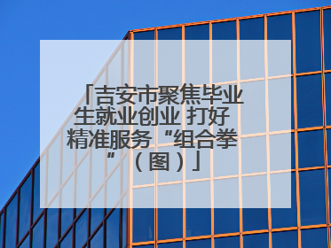 吉安市聚焦毕业生就业创业 打好精准服务“组合拳”（图）