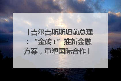 吉尔吉斯斯坦前总理：“金砖+”推新金融方案，重塑国际合作
