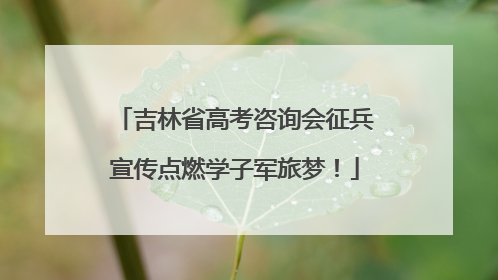 吉林省高考咨询会征兵宣传点燃学子军旅梦！