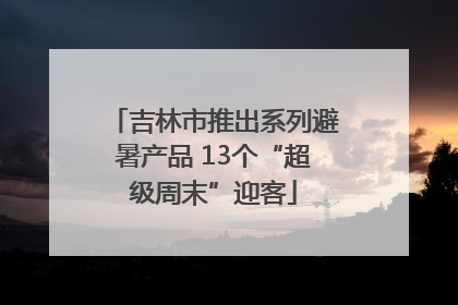 吉林市推出系列避暑产品 13个“超级周末”迎客