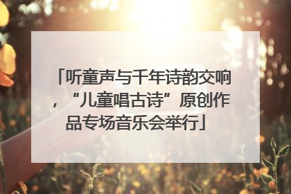 听童声与千年诗韵交响，“儿童唱古诗”原创作品专场音乐会举行