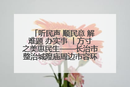 听民声 顺民意 解难题 办实事 丨方寸之美惠民生——长治市整治城隍庙周边市容环境提升城市品质