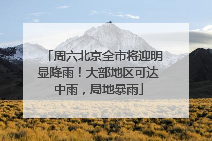周六北京全市将迎明显降雨！大部地区可达中雨，局地暴雨