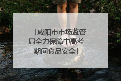 咸阳市市场监管局全力保障中高考期间食品安全