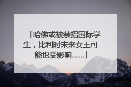 哈佛或被禁招国际学生，比利时未来女王可能也受影响……