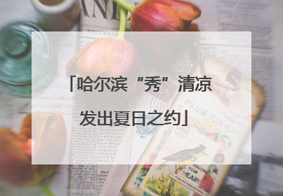 哈尔滨“秀”清凉 发出夏日之约