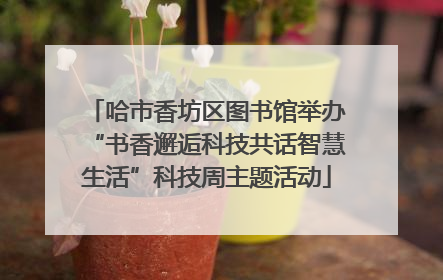 哈市香坊区图书馆举办“书香邂逅科技共话智慧生活”科技周主题活动