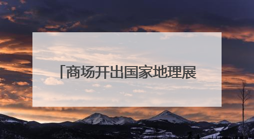 商场开出国家地理展 国内首个文旅IP主题奥莱前湾开业