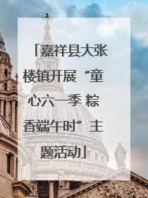 嘉祥县大张楼镇开展“童心六一季 粽香端午时”主题活动
