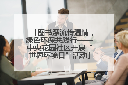 图书漂流传温情，绿色环保共践行——中央花园社区开展“世界环境日”活动
