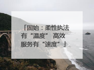 固始：柔性执法有“温度” 高效服务有“速度”