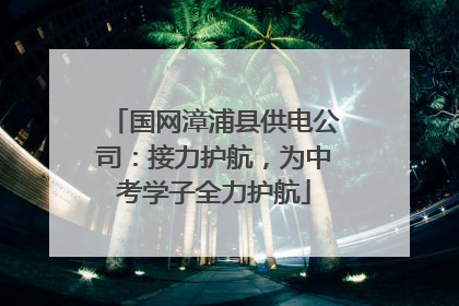 国网漳浦县供电公司：接力护航，为中考学子全力护航