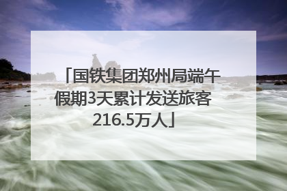 国铁集团郑州局端午假期3天累计发送旅客216.5万人