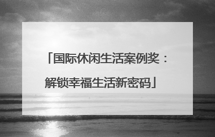 国际休闲生活案例奖：解锁幸福生活新密码