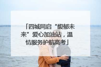 四城同启“馥郁未来”爱心加油站，温情服务护航高考