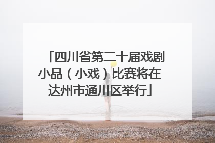 四川省第二十届戏剧小品（小戏）比赛将在达州市通川区举行