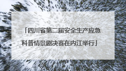 四川省第二届安全生产应急科普情景剧决赛在内江举行