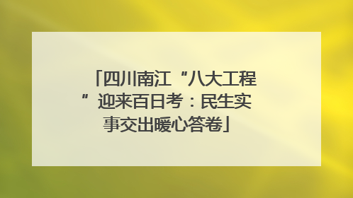 四川南江“八大工程”迎来百日考：民生实事交出暖心答卷