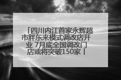 四川内江首家永辉超市胖东来模式调改店开业 7月底全国调改门店或将突破150家丨新经济观察
