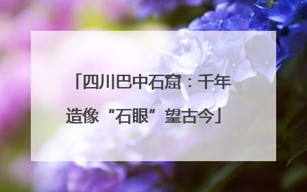 四川巴中石窟：千年造像“石眼”望古今