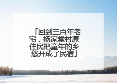 回到三百年老宅，杨家堂村原住民把童年的乡愁开成了民宿