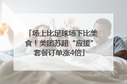 场上比足球场下比美食！美团苏超“应援”套餐订单涨4倍