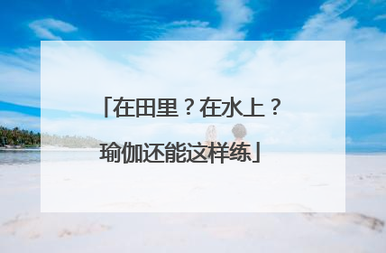 在田里？在水上？瑜伽还能这样练