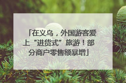 在义乌，外国游客爱上“进货式”旅游！部分商户零售额暴增