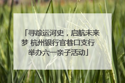 寻踪运河史，启航未来梦 杭州银行官巷口支行举办六一亲子活动