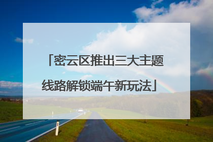 密云区推出三大主题线路解锁端午新玩法