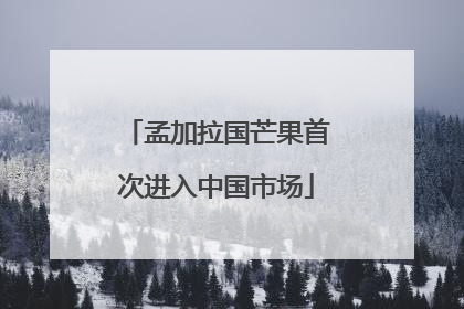 孟加拉国芒果首次进入中国市场