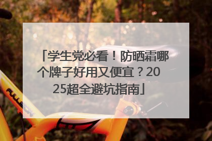 学生党必看！防晒霜哪个牌子好用又便宜？2025超全避坑指南
