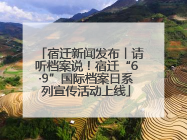 宿迁新闻发布丨请听档案说！宿迁“6·9”国际档案日系列宣传活动上线