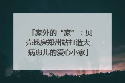 家外的“家”：贝壳找房郑州站打造大病患儿的爱心小家