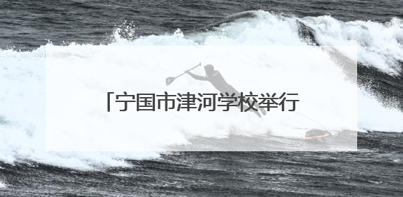 宁国市津河学校举行第三届校园文化艺术节暨六一庆祝大会
