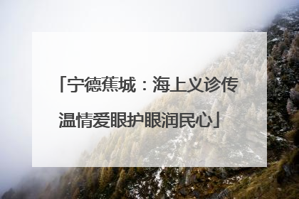 宁德蕉城：海上义诊传温情爱眼护眼润民心