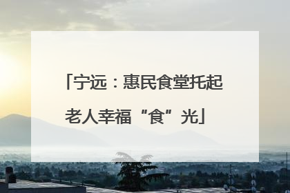 宁远：惠民食堂托起老人幸福“食”光