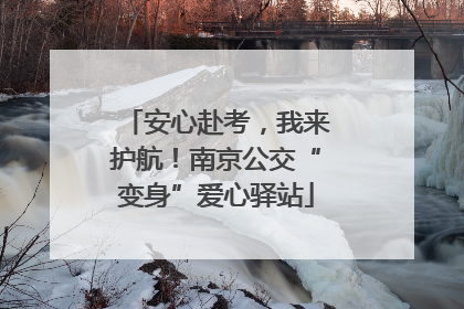安心赴考，我来护航！南京公交“变身”爱心驿站