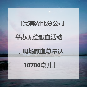 完美湖北分公司举办无偿献血活动，现场献血总量达10700毫升