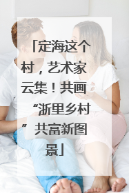 定海这个村，艺术家云集！共画“浙里乡村”共富新图景