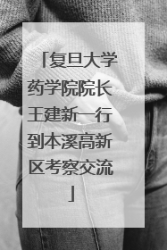 复旦大学药学院院长王建新一行到本溪高新区考察交流