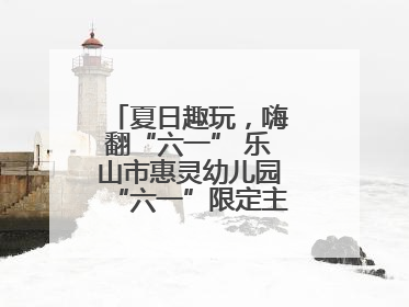 夏日趣玩，嗨翻“六一” 乐山市惠灵幼儿园“六一”限定主题周欢乐来袭