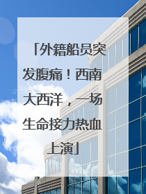 外籍船员突发腹痛！西南大西洋，一场生命接力热血上演