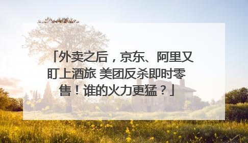 外卖之后，京东、阿里又盯上酒旅 美团反杀即时零售！谁的火力更猛？