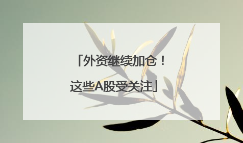 外资继续加仓！这些A股受关注