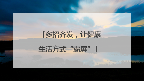 多招齐发，让健康生活方式“霸屏”