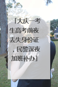 大庆一考生高考前夜丢失身份证，民警深夜加班补办