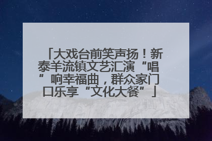 大戏台前笑声扬！新泰羊流镇文艺汇演“唱”响幸福曲，群众家门口乐享“文化大餐”