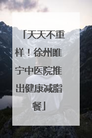 天天不重样！徐州睢宁中医院推出健康减脂餐